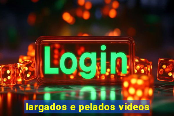 largados e pelados videos